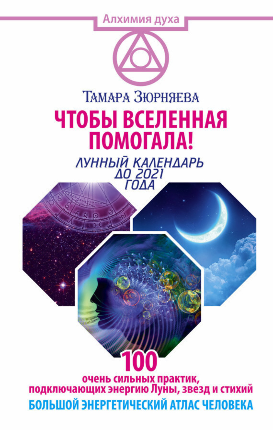 Обложка книги «Чтобы Вселенная помогала! 100 очень сильных практик, подключающих энергию Луны, звезд и стихий. Большой энергетический атлас человека. Лунный календарь до 2021 года»