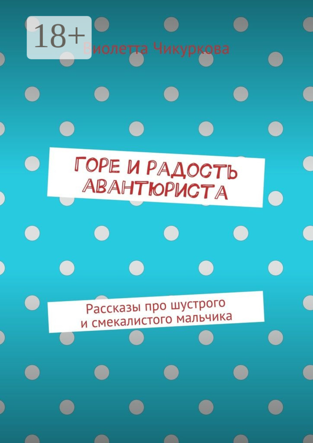 Обложка книги «Горе и радость авантюриста. Рассказы про шустрого и смекалистого мальчика»