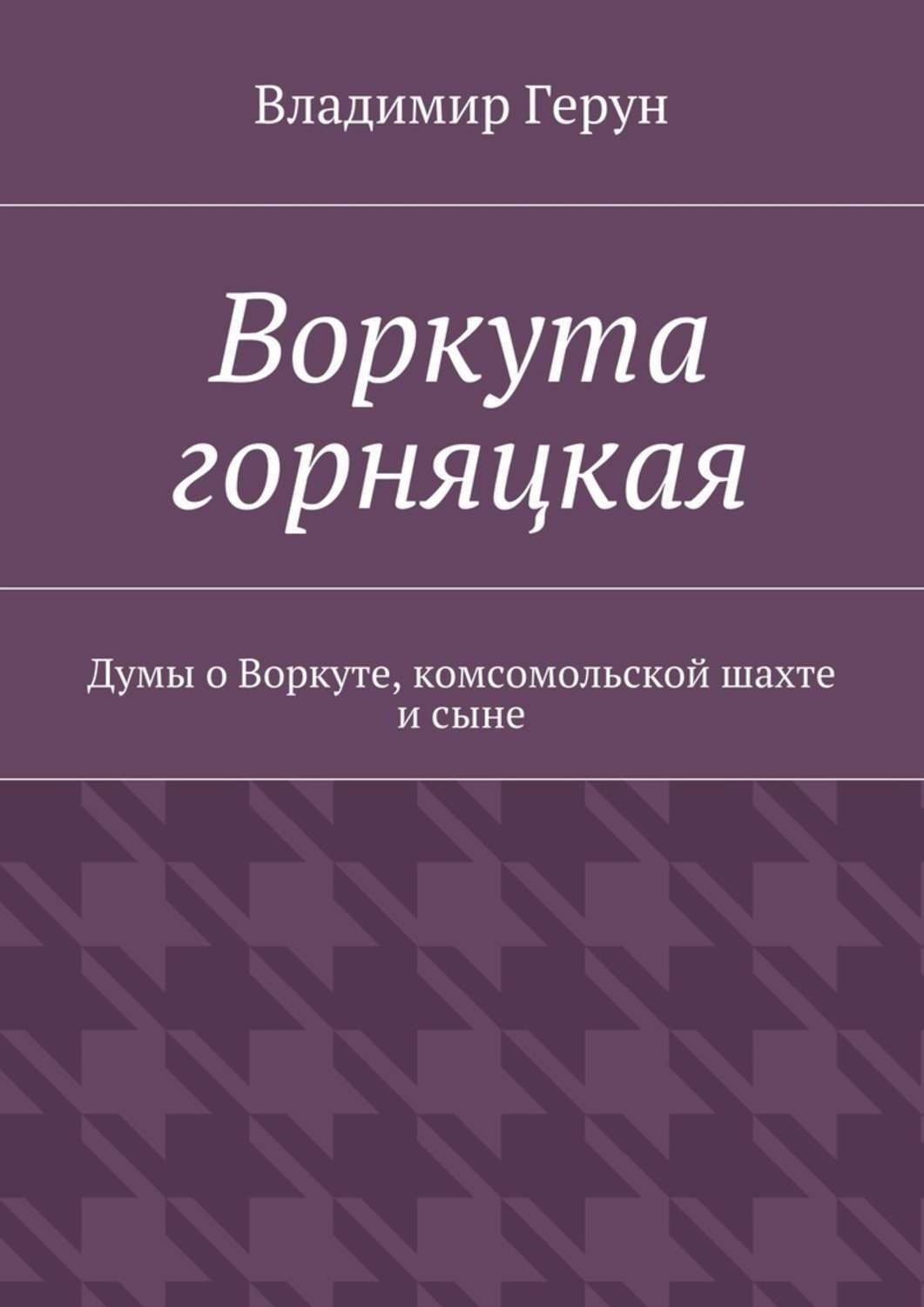 Обложка книги «Воркута горняцкая. Думы о Воркуте, комсомольской шахте и сыне»