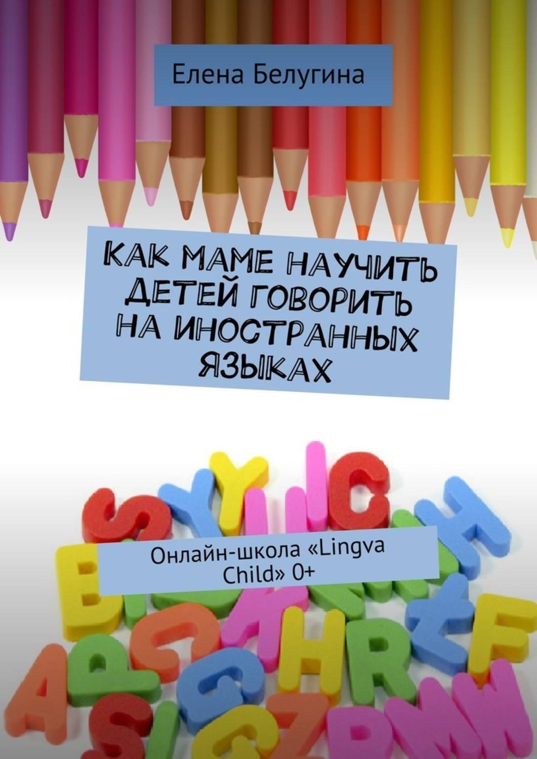 Обложка книги «Как маме научить детей говорить на иностранных языках. Онлайн-школа «Lingva Child» 0+»
