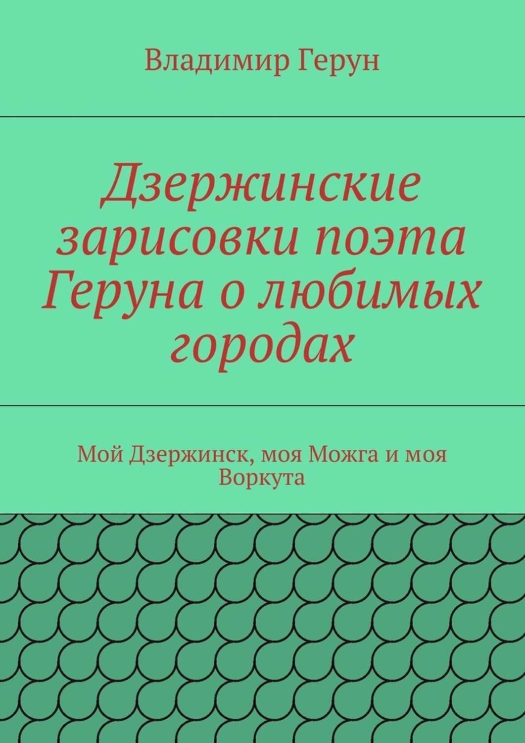 Обложка книги «Дзержинские зарисовки поэта Геруна о любимых городах. Мой Дзержинск, моя Можга и моя Воркута»