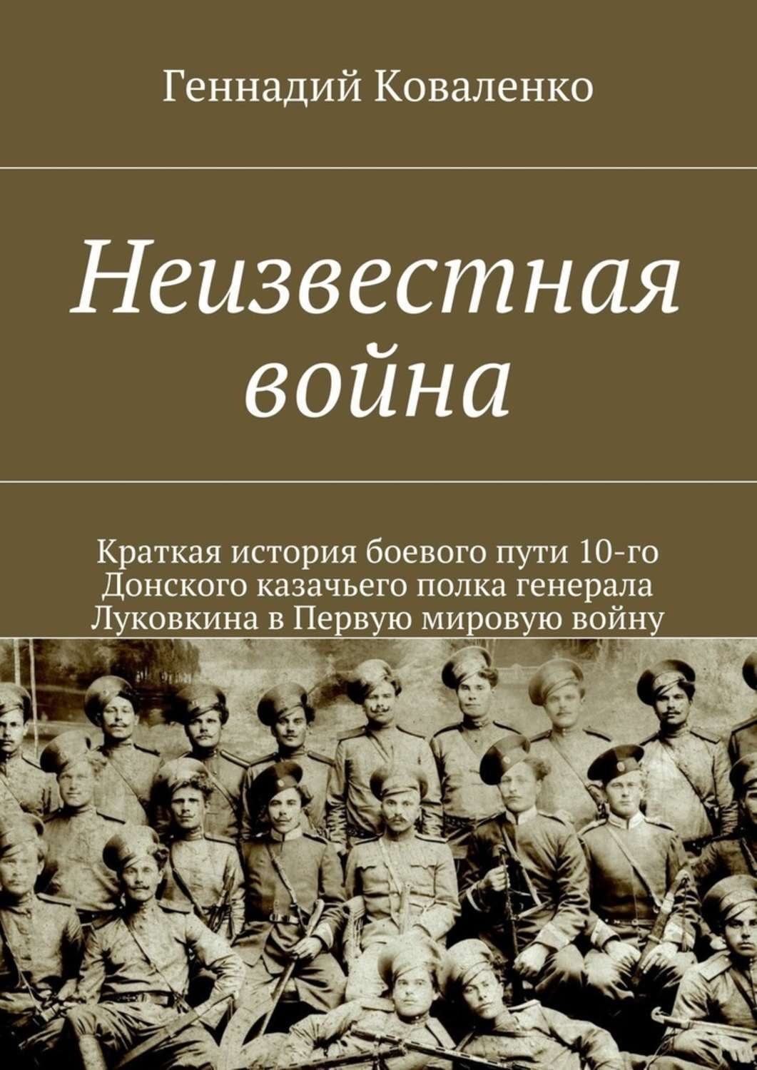 Обложка книги «Неизвестная война. Краткая история боевого пути 10-го Донского казачьего полка генерала Луковкина в Первую мировую войну»