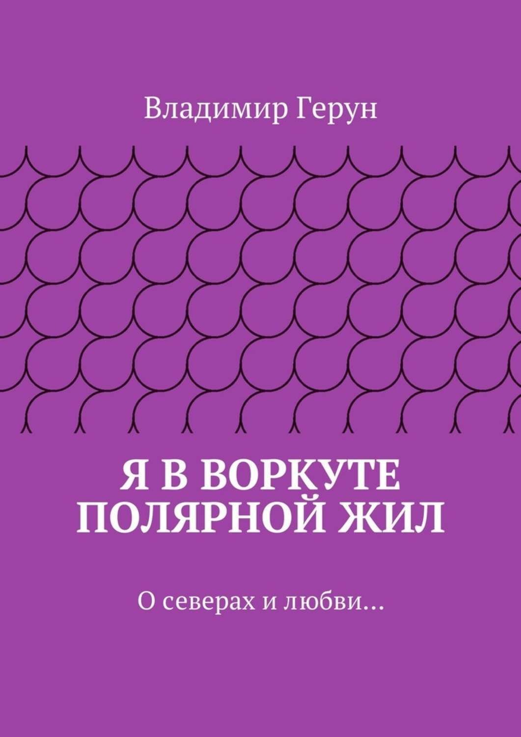 Обложка книги «Я в Воркуте полярной жил. О северах и любви…»