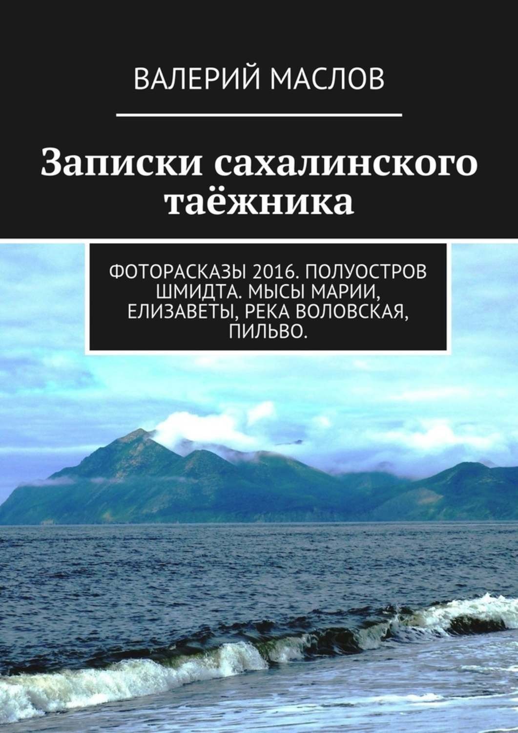 Обложка книги «Записки сахалинского таёжника. Фоторасказы 2016. Полуостров Шмидта. Мысы Марии, Елизаветы, река Воловская, Пильво.»