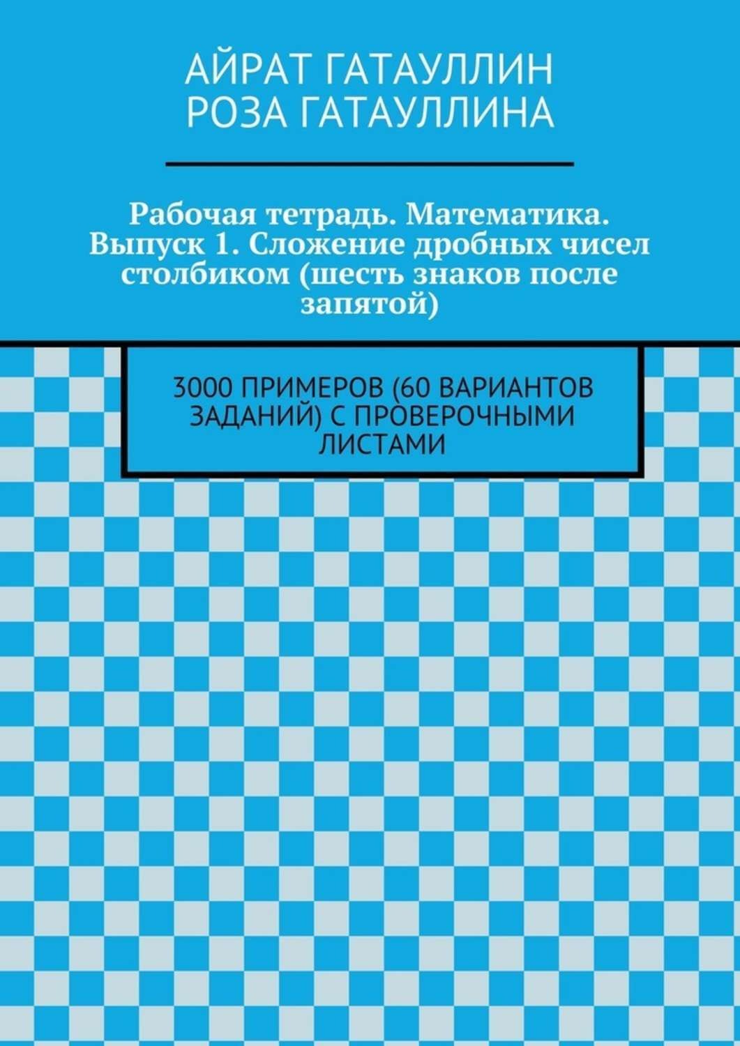 Обложка книги «Рабочая тетрадь. Математика. Выпуск 1. Сложение дробных чисел столбиком (шесть знаков после запятой). 3000 примеров (60 вариантов заданий) с проверочными листами»
