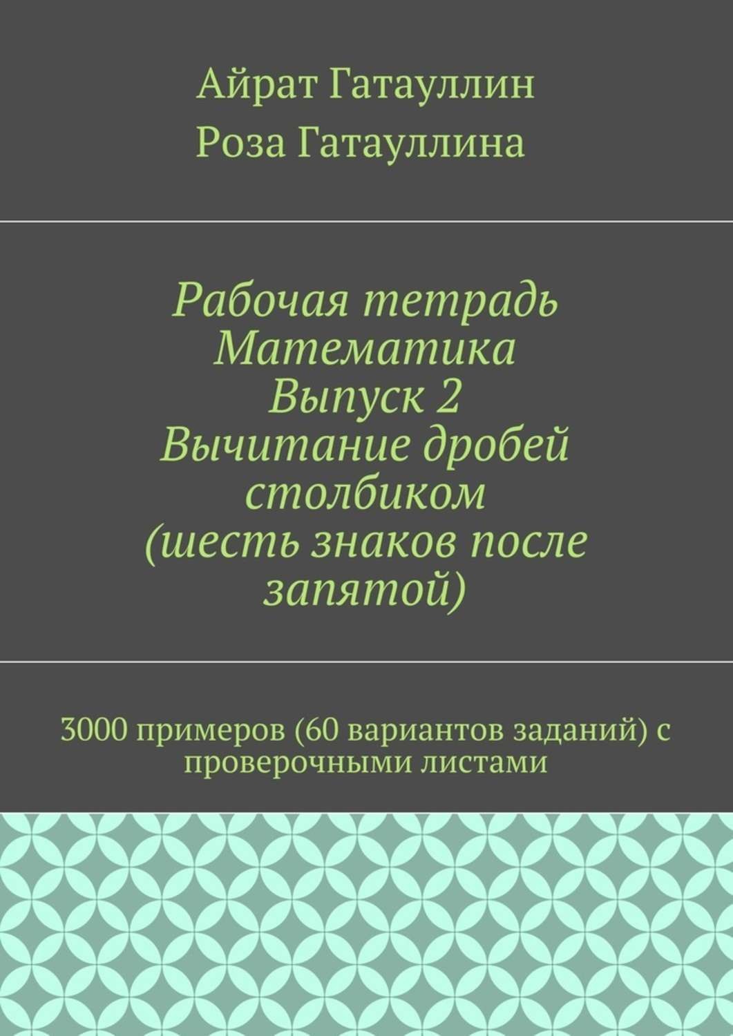 Обложка книги «Рабочая тетрадь. Математика. Выпуск 2. Вычитание дробей столбиком (шесть знаков после запятой). 3000 примеров (60 вариантов заданий) с проверочными листами»