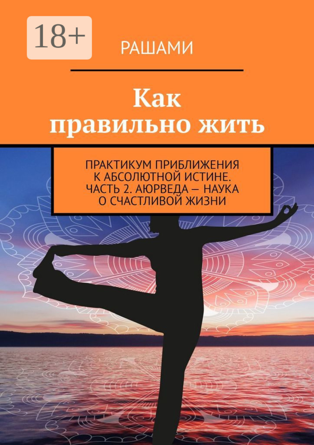 Обложка книги «Как правильно жить. Практикум приближения к абсолютной истине. Часть 2. Аюрведа – наука о счастливой жизни»