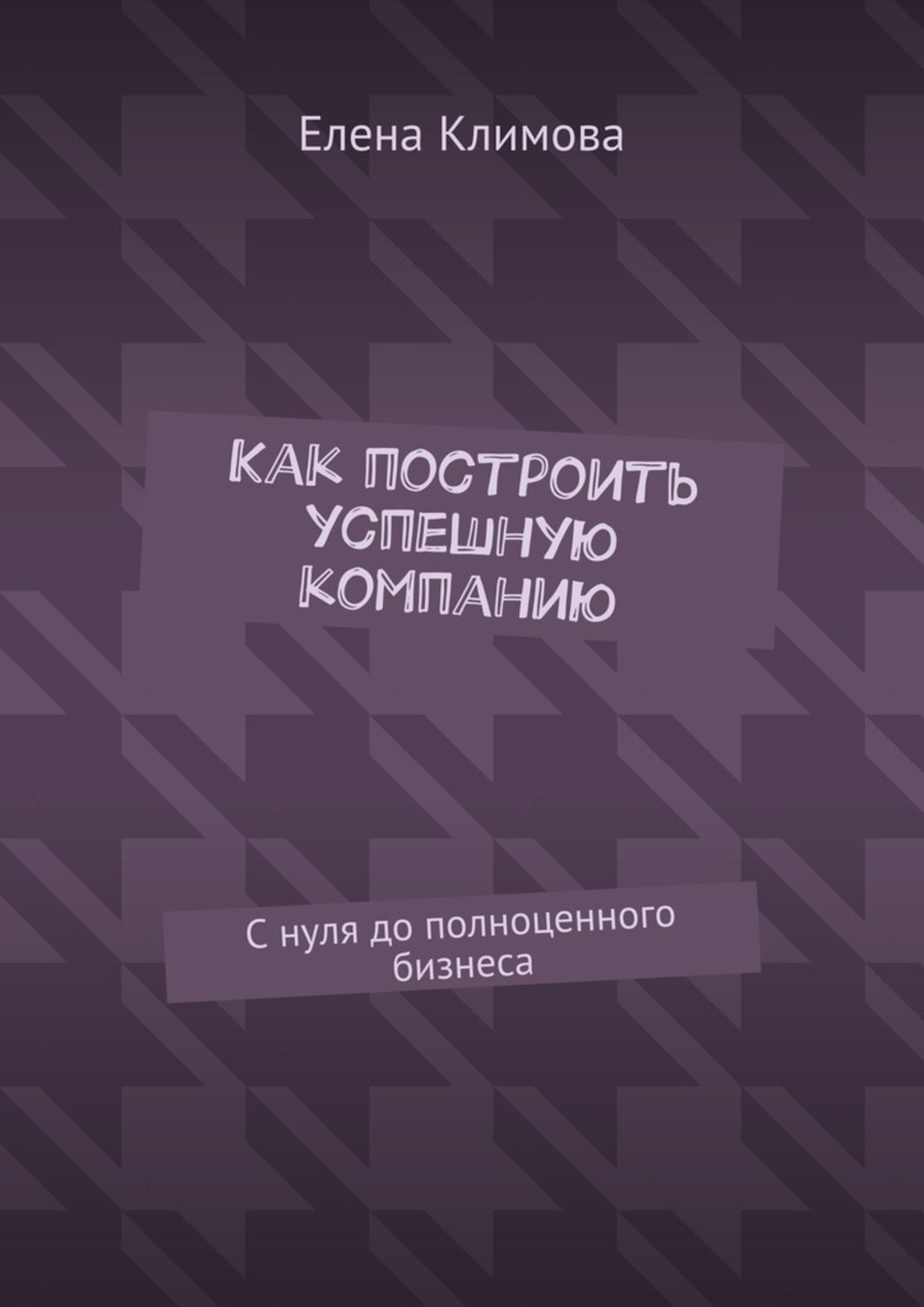 Обложка книги «Как построить успешную компанию. С нуля до полноценного бизнеса»