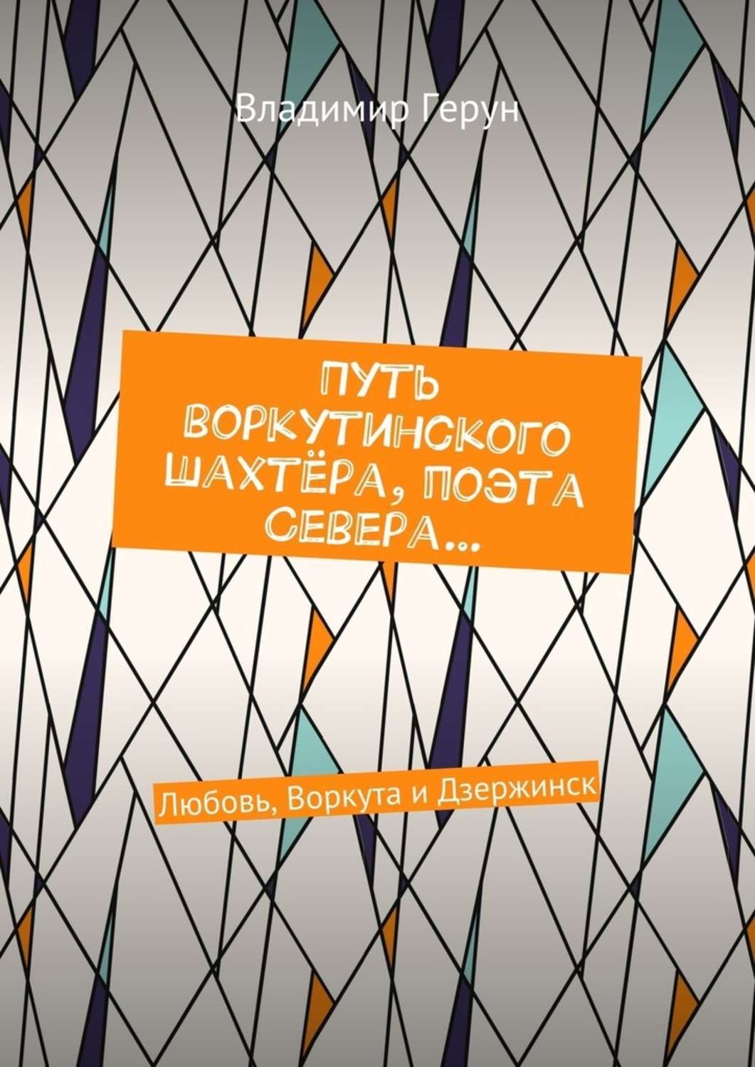 Обложка книги «Путь воркутинского шахтёра, поэта Севера… Любовь, Воркута и Дзержинск»