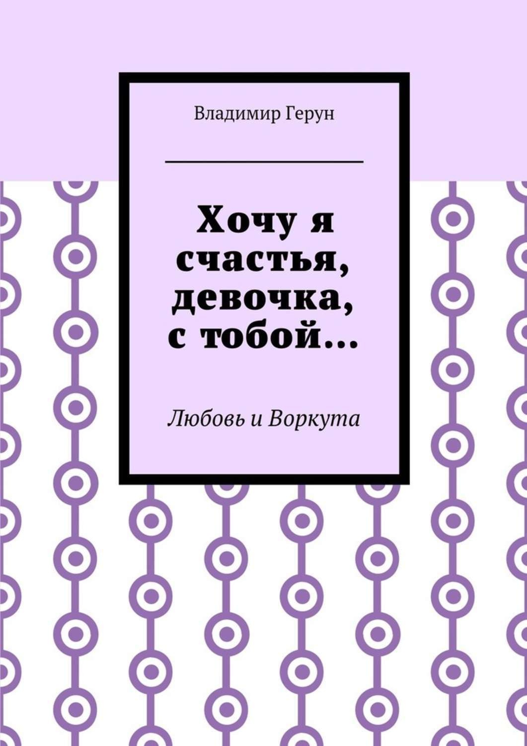 Обложка книги «Хочу я счастья, девочка, с тобой… Любовь и Воркута»