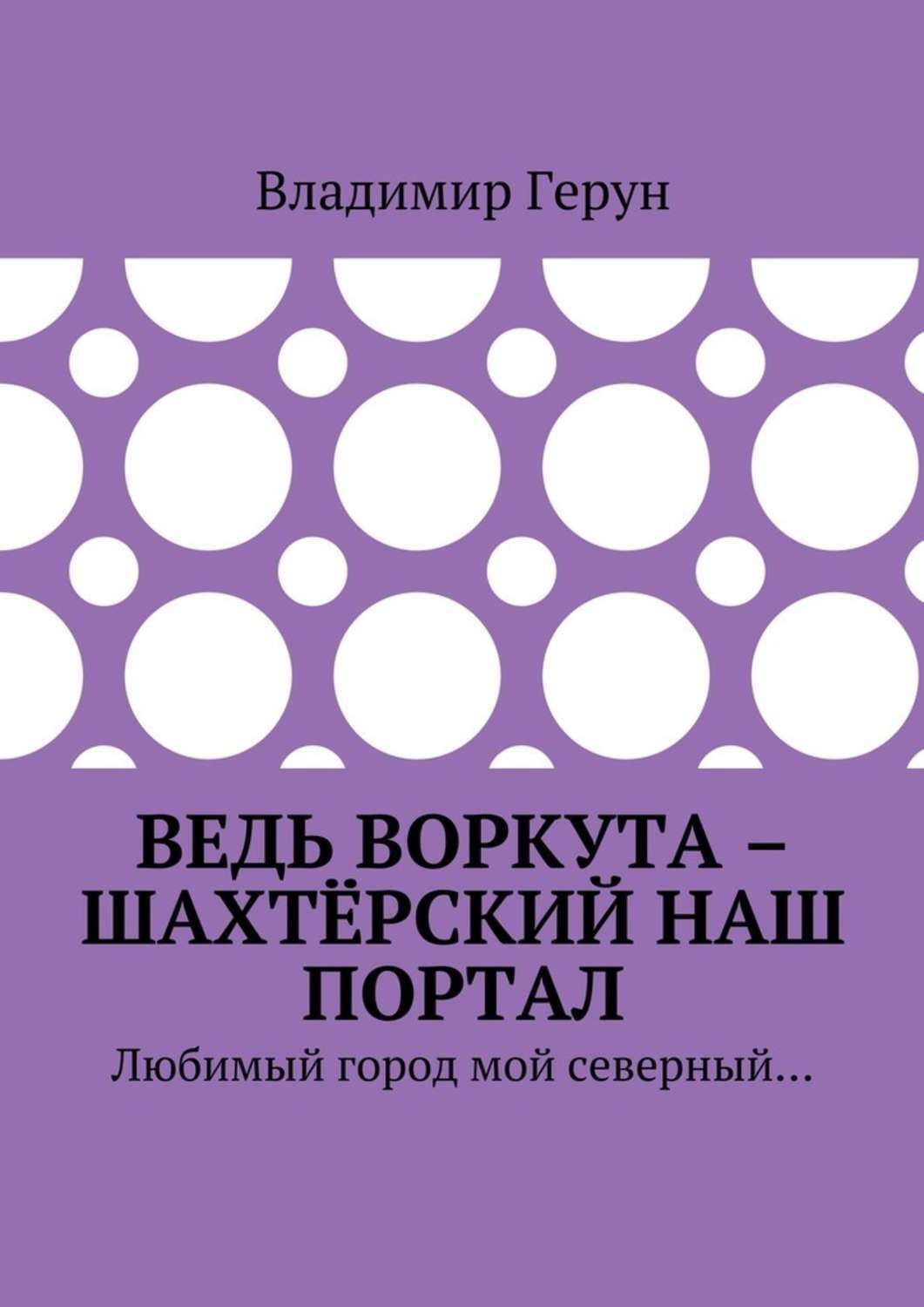 Обложка книги «Ведь Воркута – шахтёрский наш портал. Любимый город мой северный…»