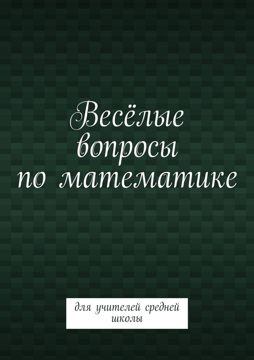 Обложка книги «Весёлые вопросы по математике. Для учителей средней школы»