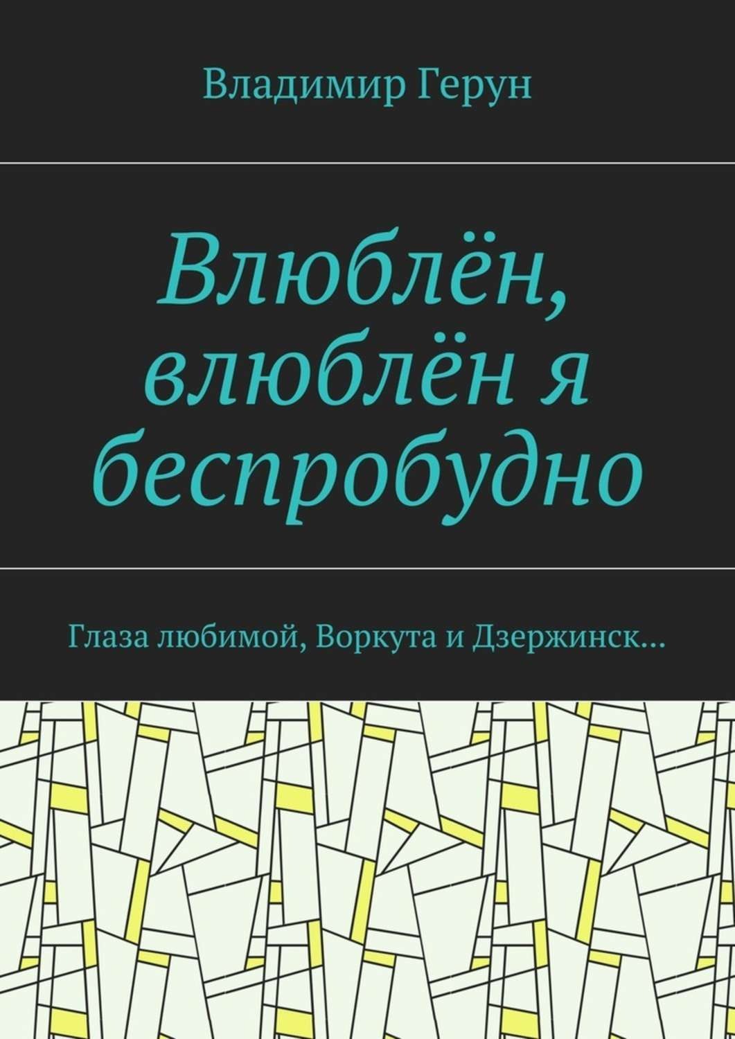 Обложка книги «Влюблён, влюблён я беспробудно. Глаза любимой, Воркута и Дзержинск…»