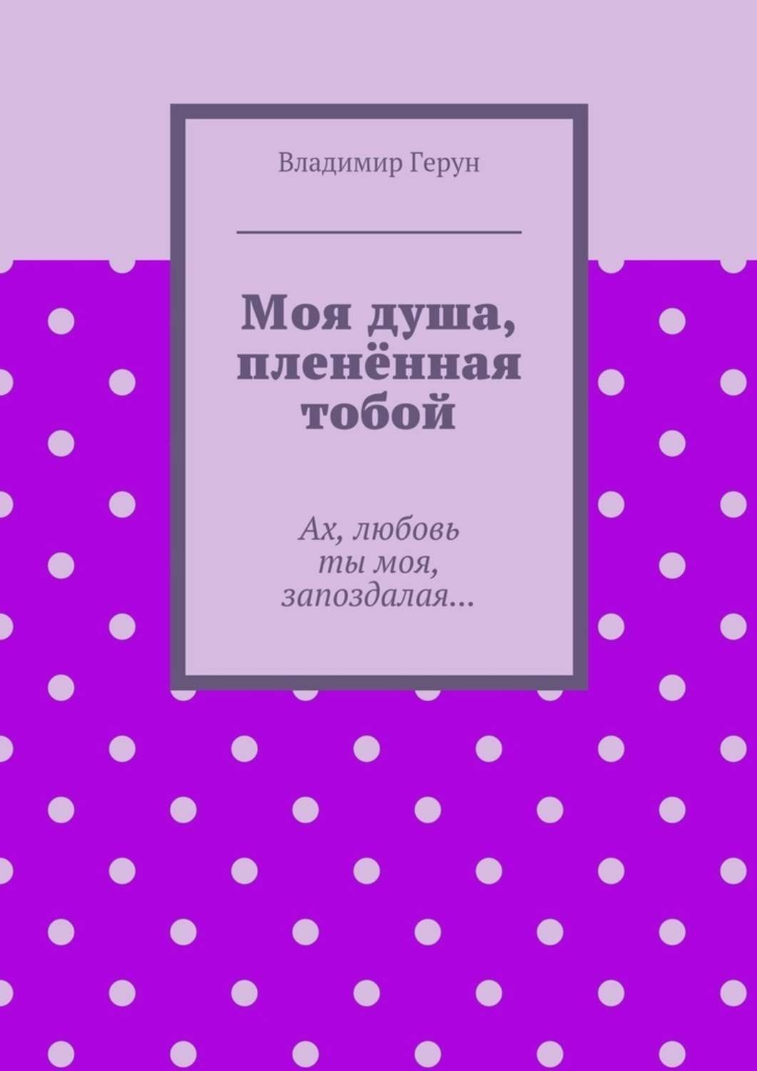 Обложка книги «Моя душа, пленённая тобой. Ах, любовь ты моя, запоздалая…»