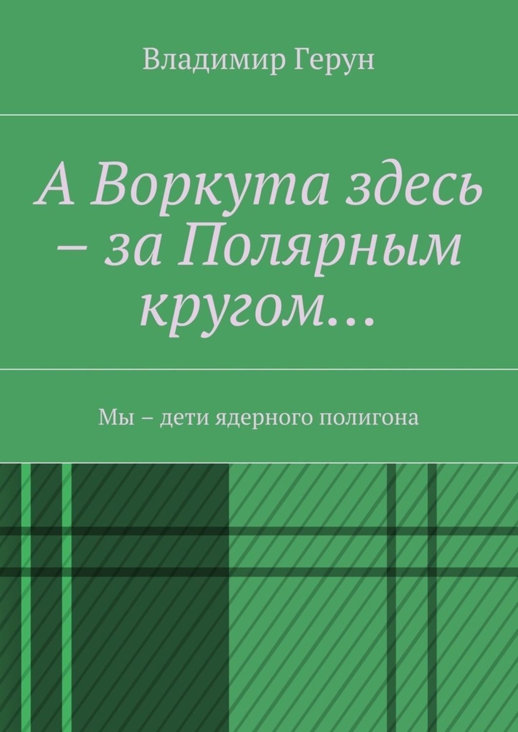 Обложка книги «А Воркута здесь – за Полярным кругом… Мы – дети ядерного полигона»