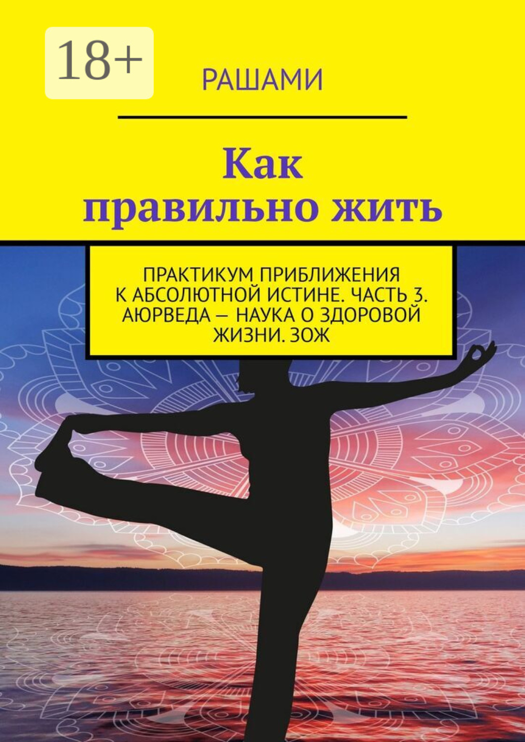 Обложка книги «Как правильно жить. Практикум приближения к абсолютной истине. Часть 3. Аюрведа – наука о здоровой жизни. ЗОЖ»