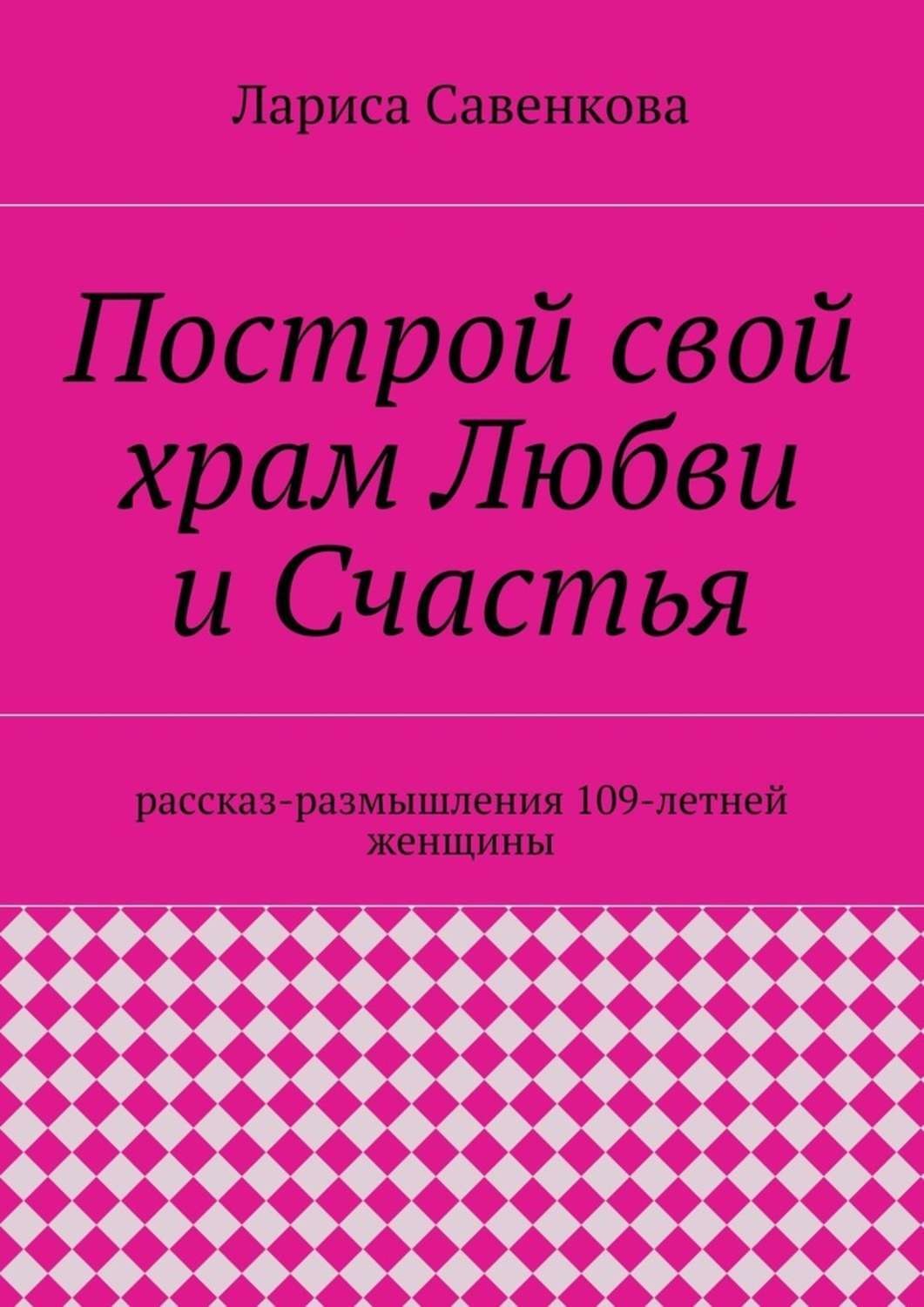 Обложка книги «Построй свой храм Любви и Счастья. Размышления 109-летней женщины»