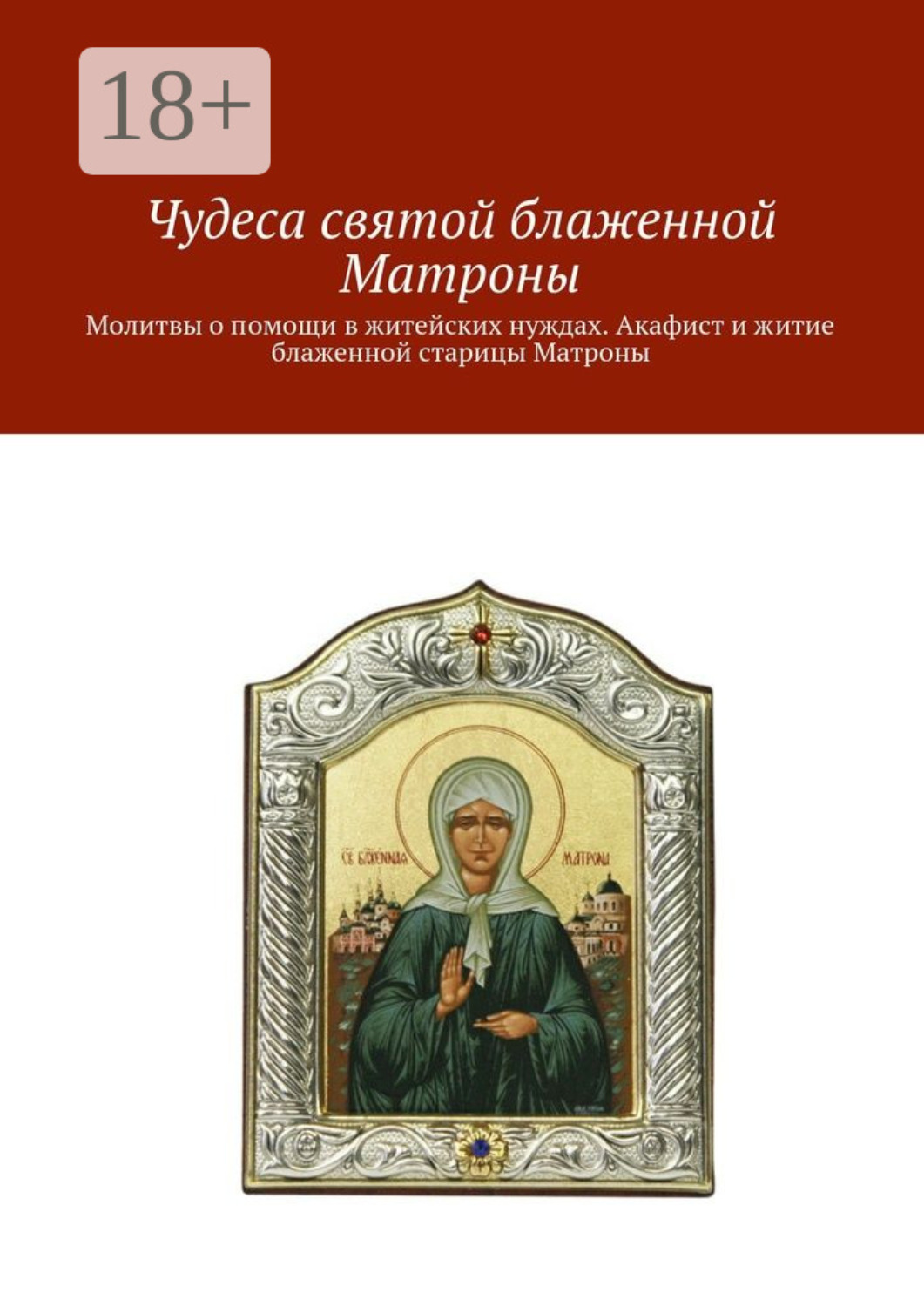 Обложка книги «Чудеса святой блаженной Матроны. Молитвы о помощи в житейских нуждах. Акафист и житие блаженной старицы Матроны»