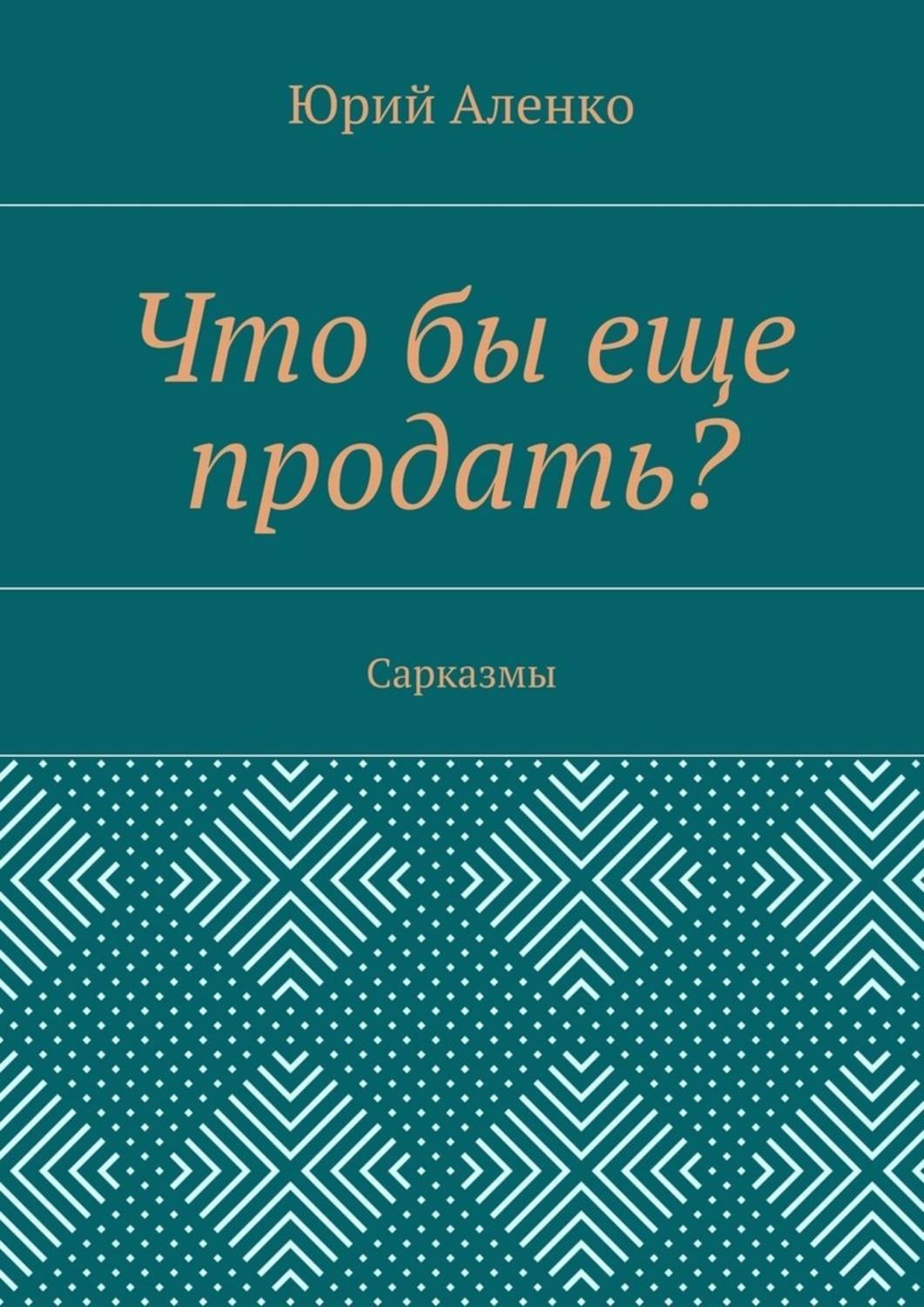 Обложка книги «Что бы еще продать? Сарказмы»