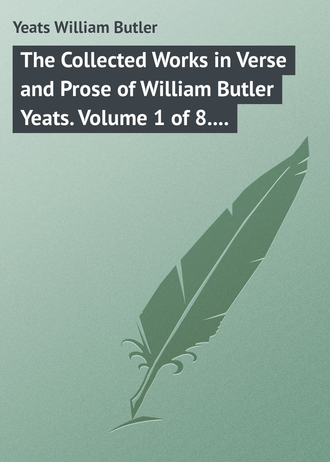 Обложка книги «The Collected Works in Verse and Prose of William Butler Yeats. Volume 1 of 8. Poems Lyrical and Narrative»