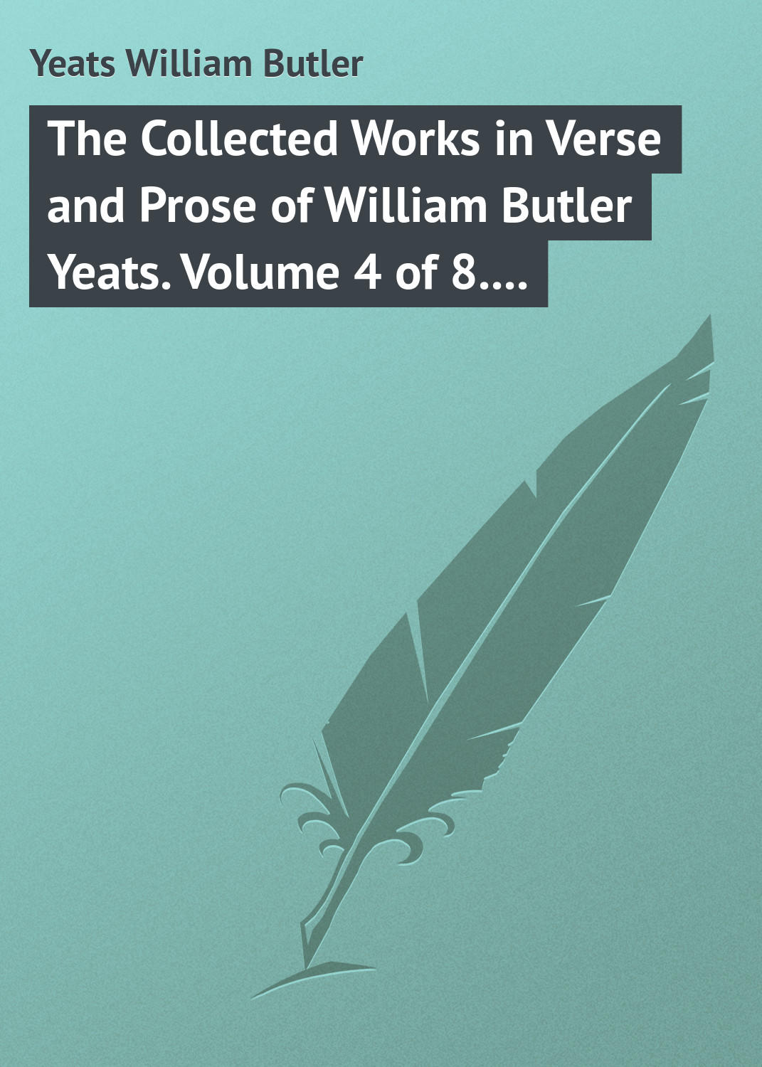 Обложка книги «The Collected Works in Verse and Prose of William Butler Yeats. Volume 4 of 8. The Hour-glass. Cathleen ni Houlihan. The Golden Helmet. The Irish Dramatic Movement»