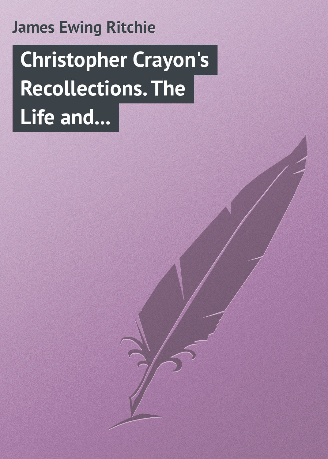 Обложка книги «Christopher Crayon's Recollections. The Life and Times of the late James Ewing Ritchie as told by himself»