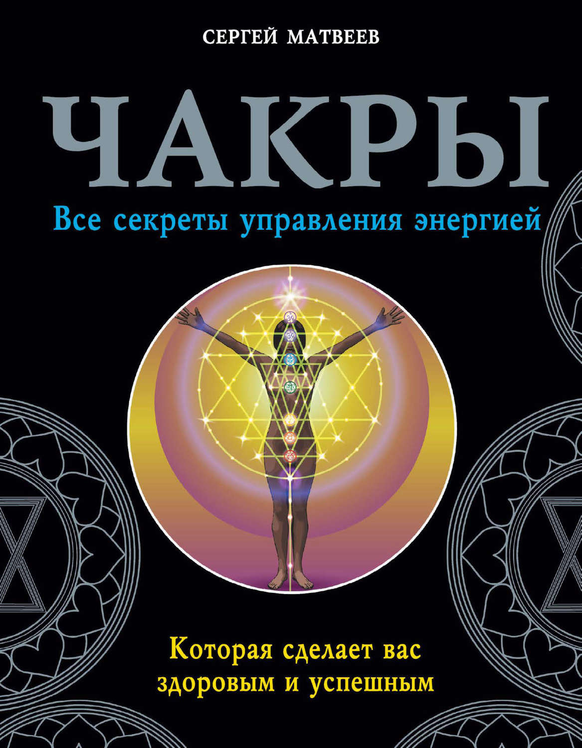 Обложка книги «Чакры. Все секреты управления энергией, которая сделает вас здоровым и успешным»