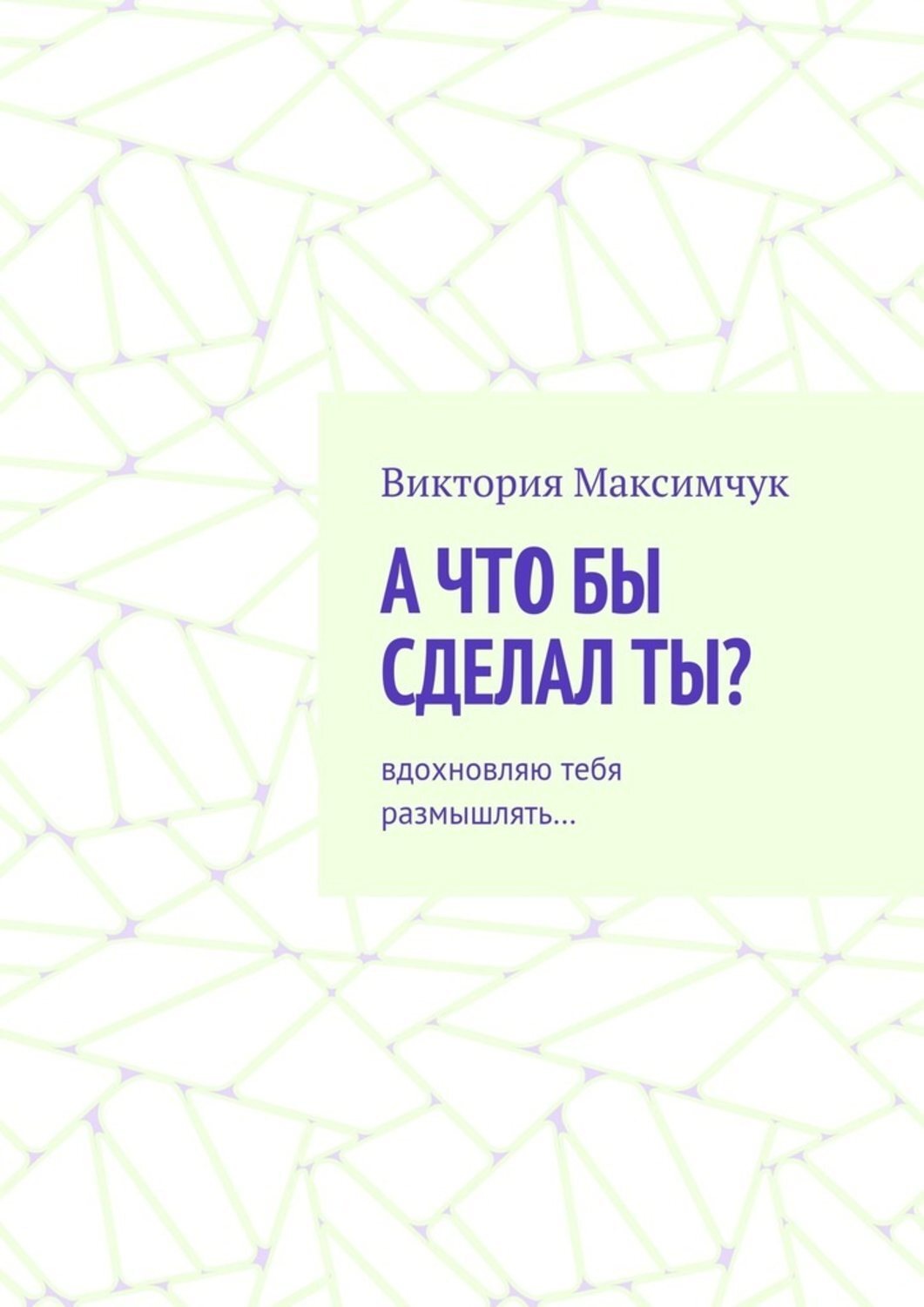 Обложка книги «А что бы сделал ты? Вдохновляю тебя размышлять…»