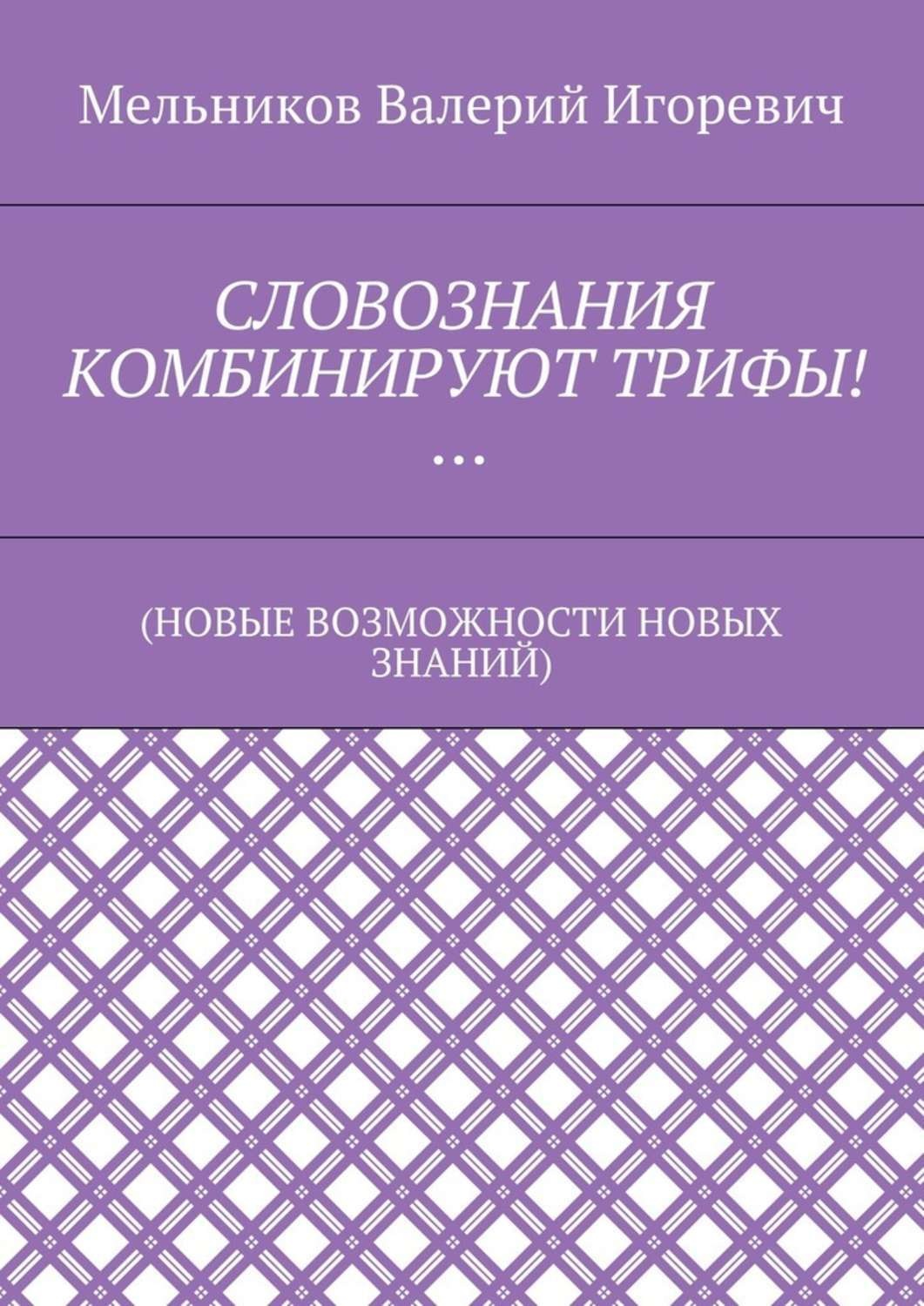 Обложка книги «СЛОВОЗНАНИЯ КОМБИНИРУЮТ ТРИФЫ!… (НОВЫЕ ВОЗМОЖНОСТИ НОВЫХ ЗНАНИЙ)»