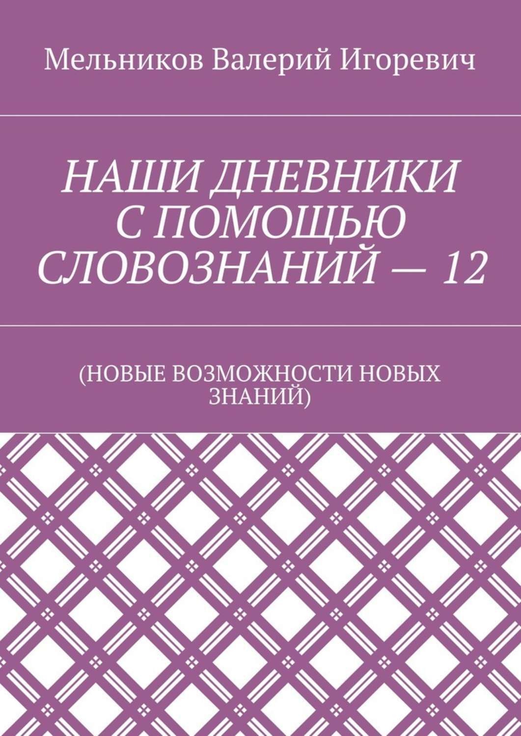 Обложка книги «НАШИ ДНЕВНИКИ С ПОМОЩЬЮ СЛОВОЗНАНИЙ – 12. (НОВЫЕ ВОЗМОЖНОСТИ НОВЫХ ЗНАНИЙ)»