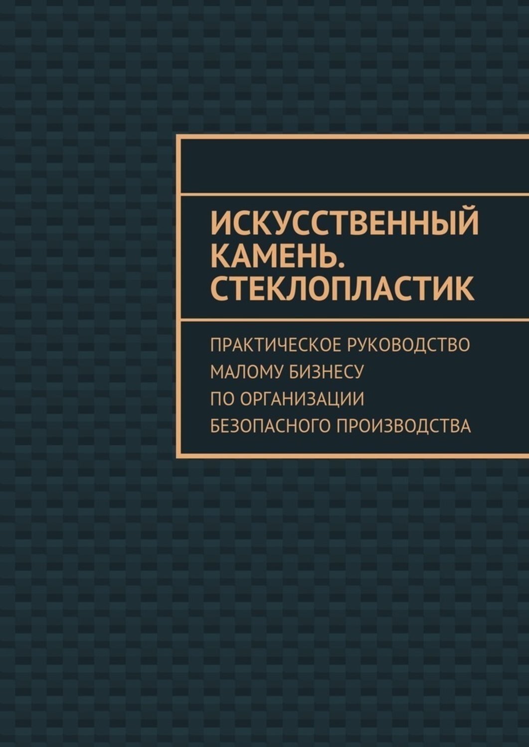 Обложка книги «Искусственный камень. Стеклопластик. Практическое руководство малому бизнесу по организации безопасного производства»