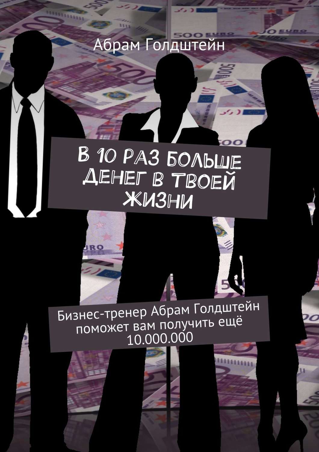 Обложка книги «В 10 раз больше денег в твоей жизни. Бизнес-тренер Абрам Голдштейн поможет вам получить ещё 10.000.000»