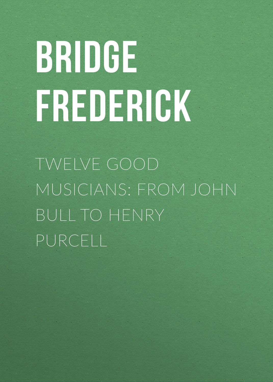 Обложка книги «Twelve Good Musicians: From John Bull to Henry Purcell»