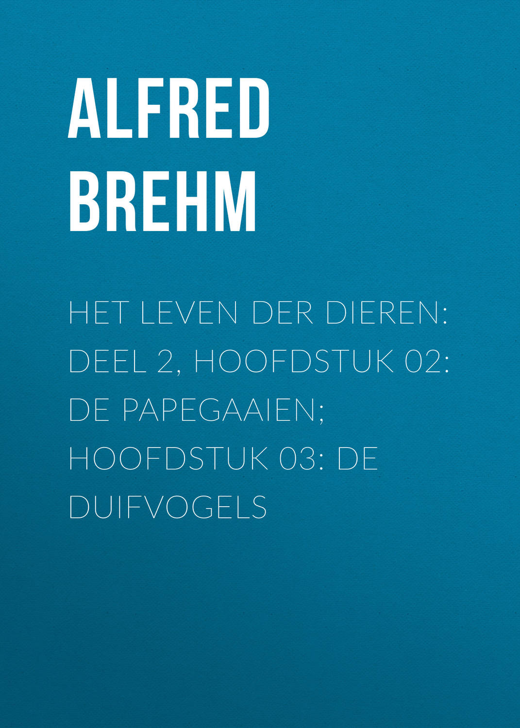 Обложка книги «Het Leven der Dieren: Deel 2, Hoofdstuk 02: De Papegaaien; Hoofdstuk 03: De Duifvogels»