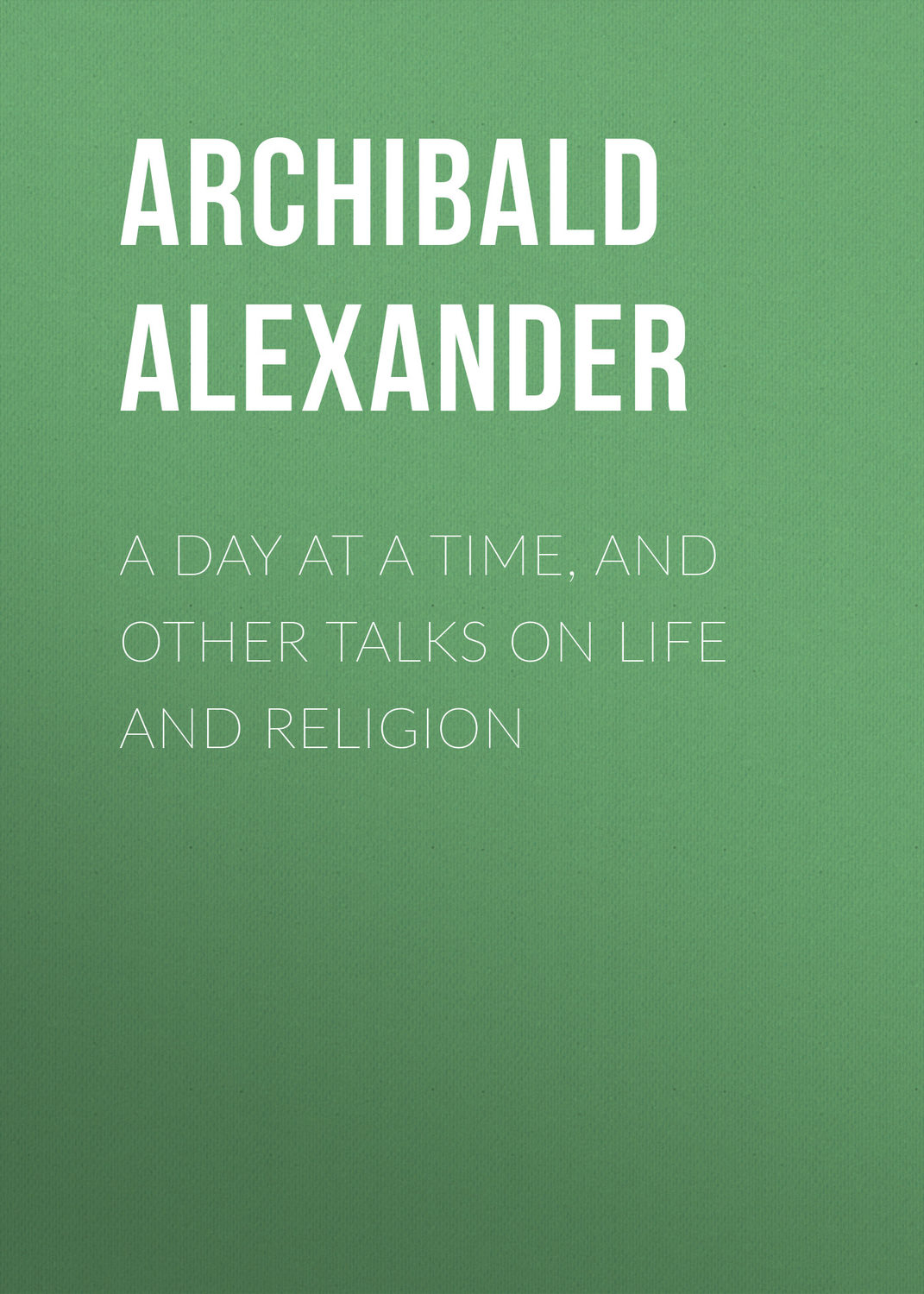 Обложка книги «A Day at a Time, and Other Talks on Life and Religion»