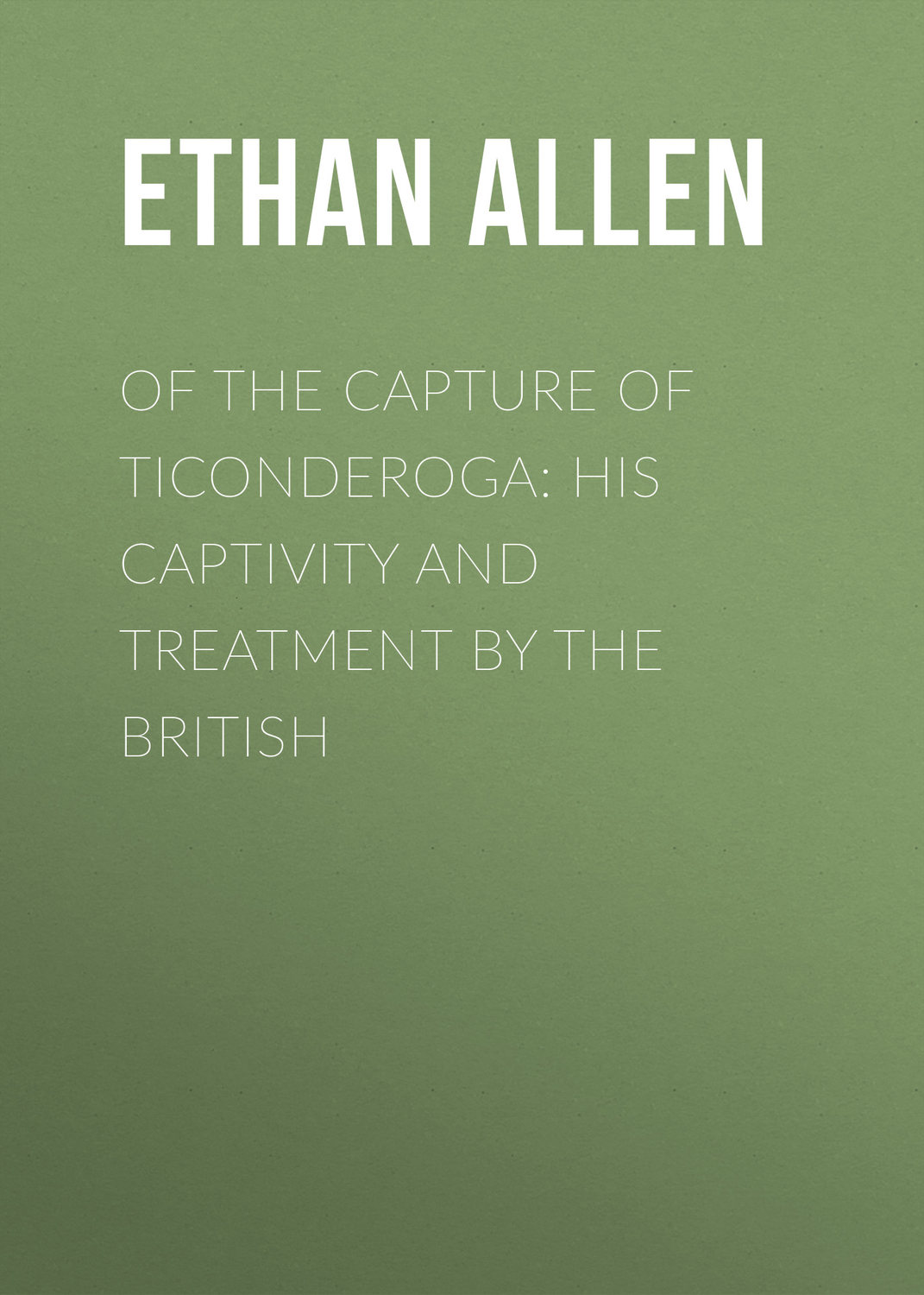 Обложка книги «Of the Capture of Ticonderoga: His Captivity and Treatment by the British»