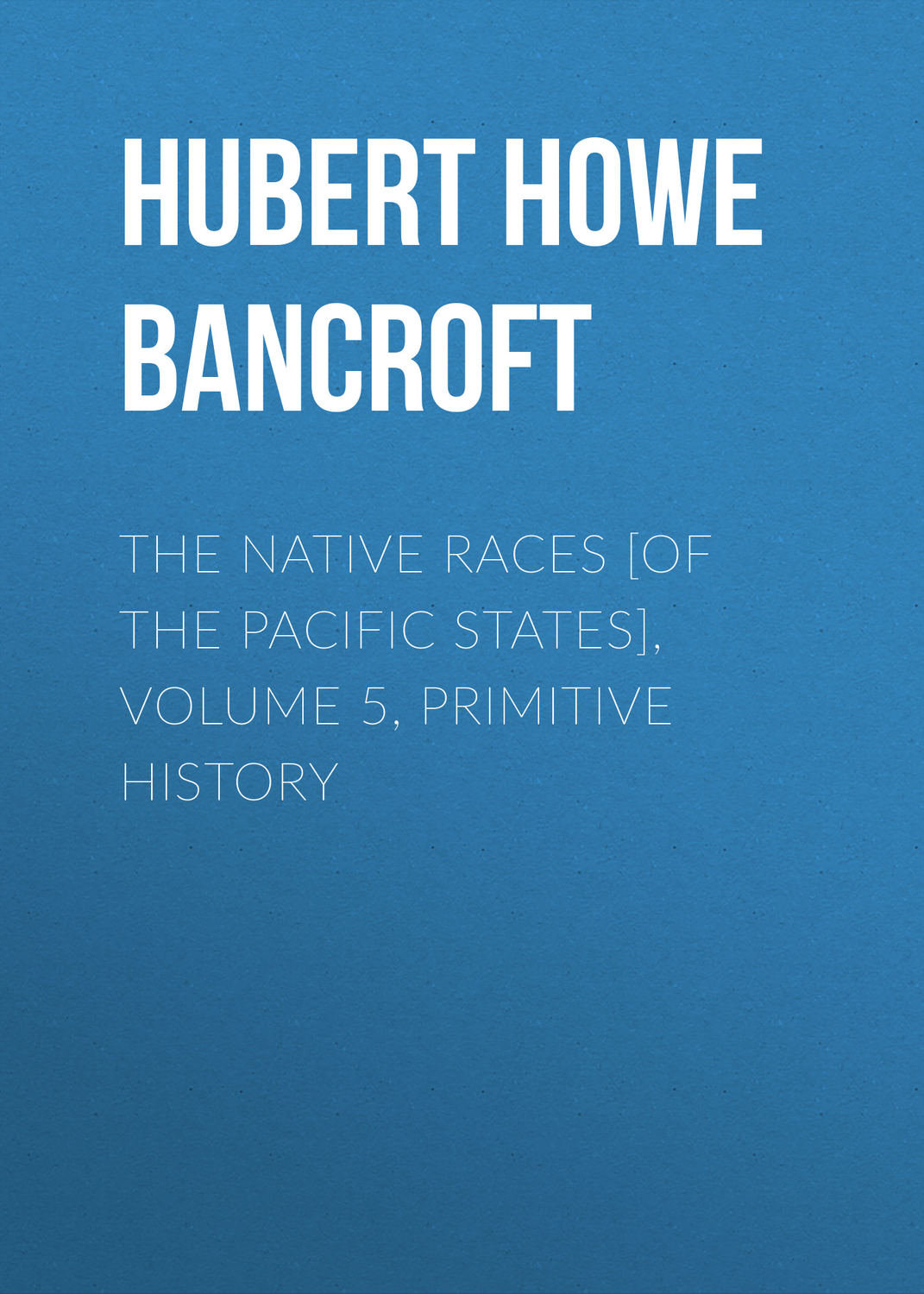 Обложка книги «The Native Races [of the Pacific states], Volume 5, Primitive History»
