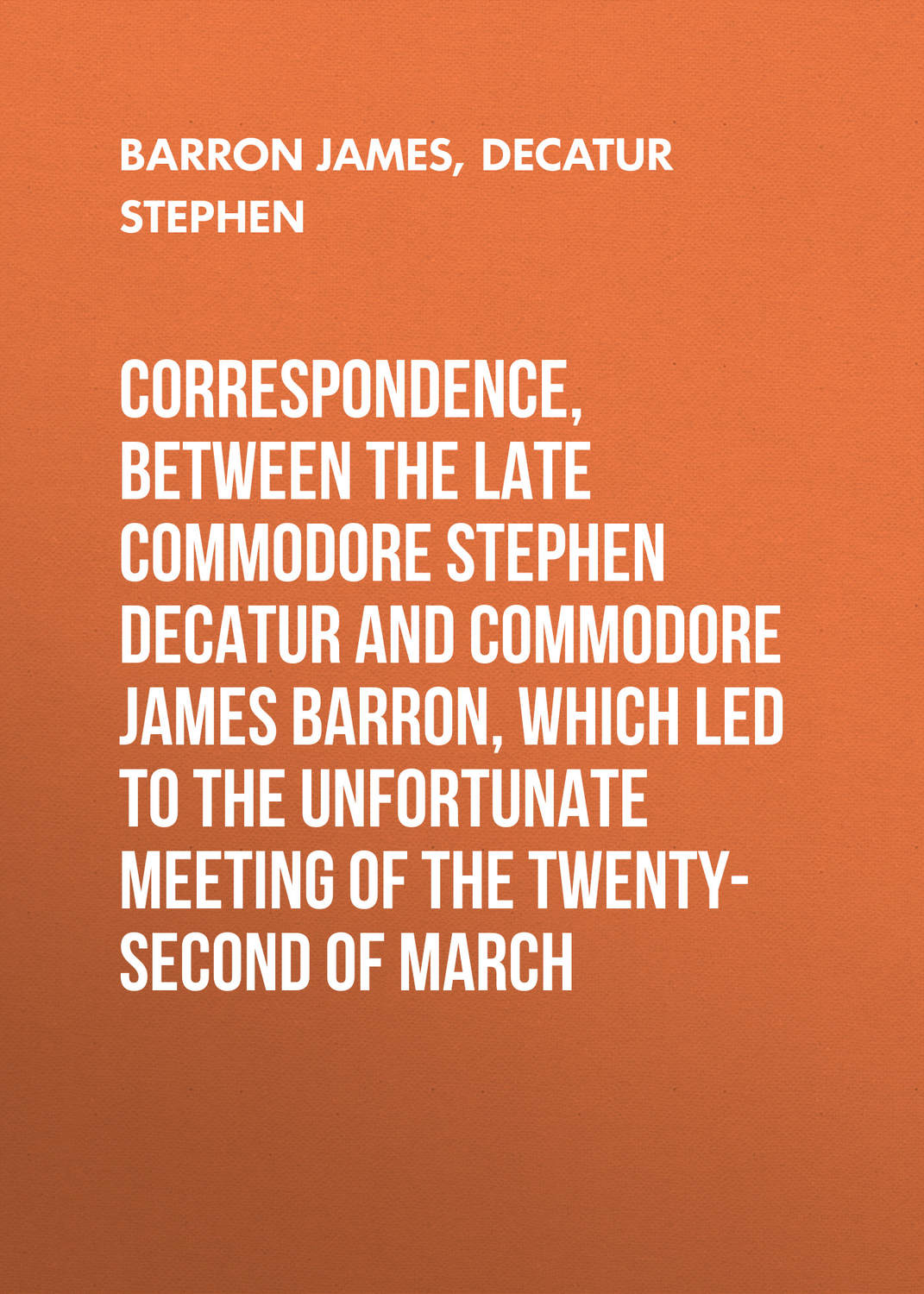 Обложка книги «Correspondence, between the late Commodore Stephen Decatur and Commodore James Barron, which led to the unfortunate meeting of the twenty-second of March»