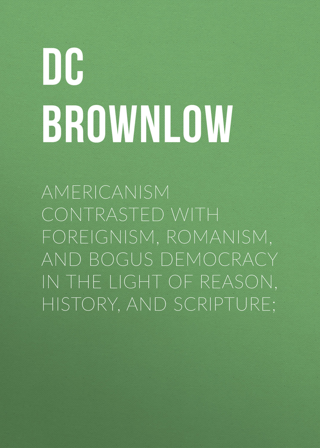Обложка книги «Americanism Contrasted with Foreignism, Romanism, and Bogus Democracy in the Light of Reason, History, and Scripture;»