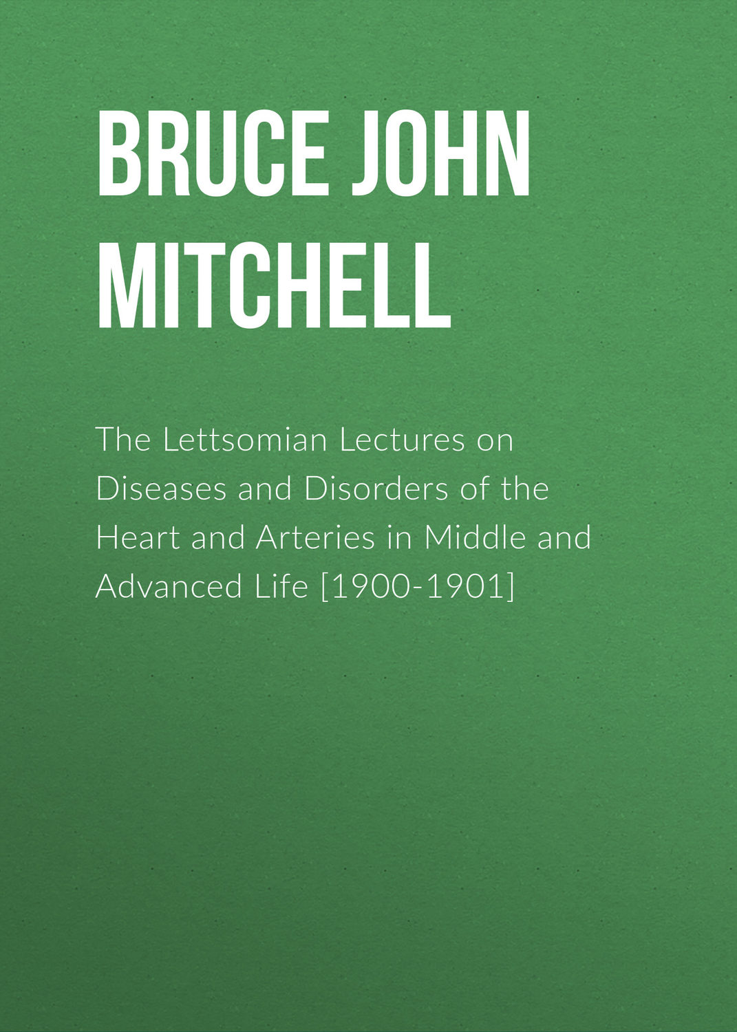 Обложка книги «The Lettsomian Lectures on Diseases and Disorders of the Heart and Arteries in Middle and Advanced Life [1900-1901]»