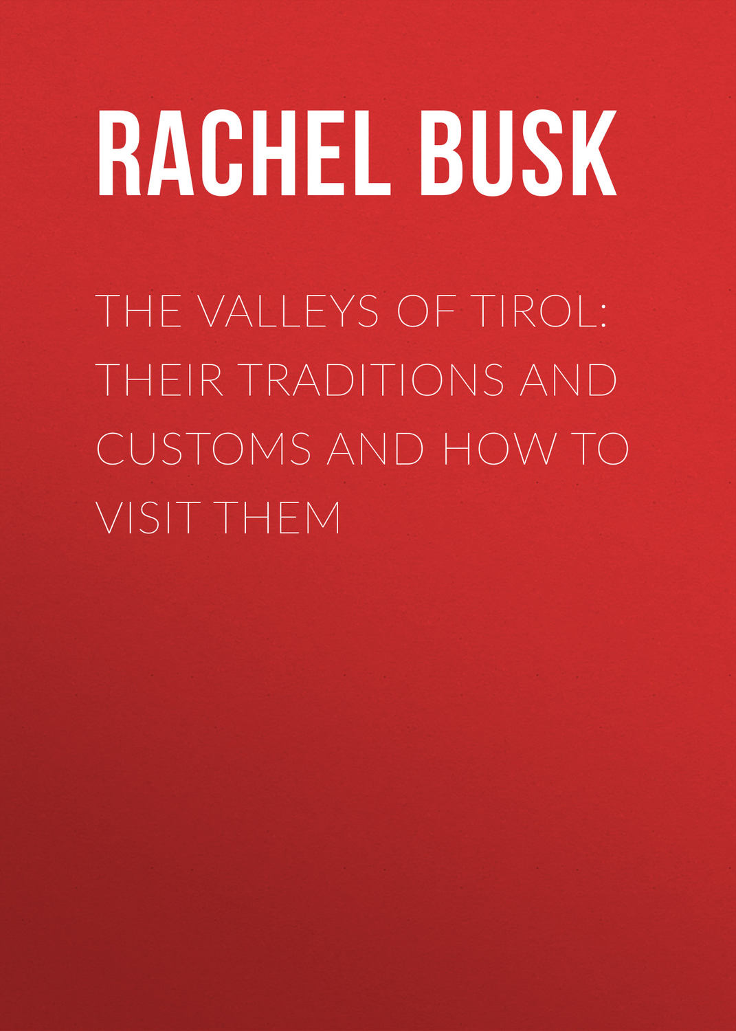 Обложка книги «The Valleys of Tirol: Their traditions and customs and how to visit them»