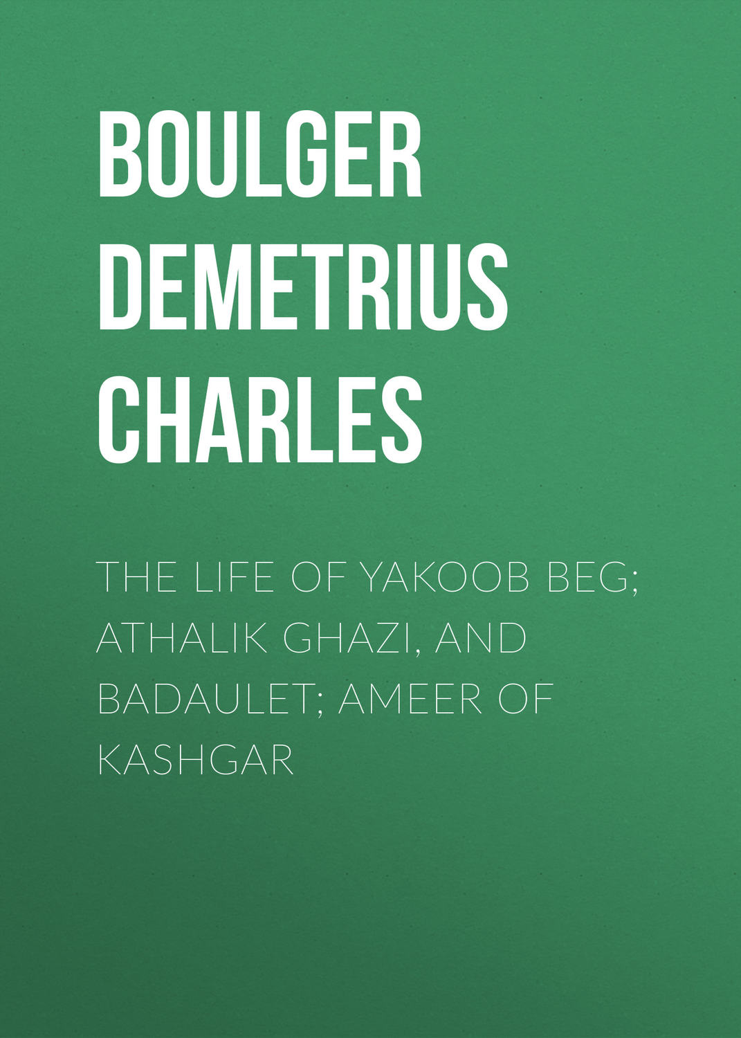 Обложка книги «The Life of Yakoob Beg; Athalik Ghazi, and Badaulet; Ameer of Kashgar»