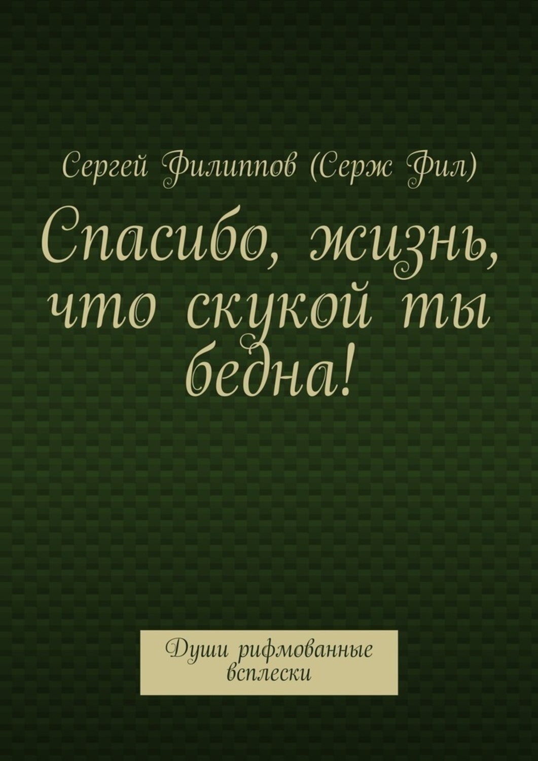 Обложка книги «Спасибо, жизнь, что скукой ты бедна! Души рифмованные всплески»