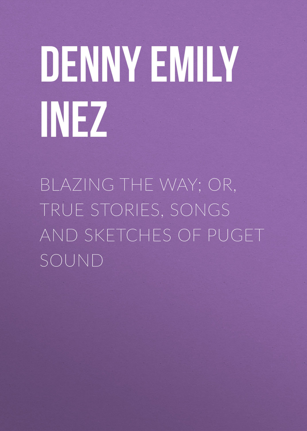 Обложка книги «Blazing the Way; Or, True Stories, Songs and Sketches of Puget Sound»