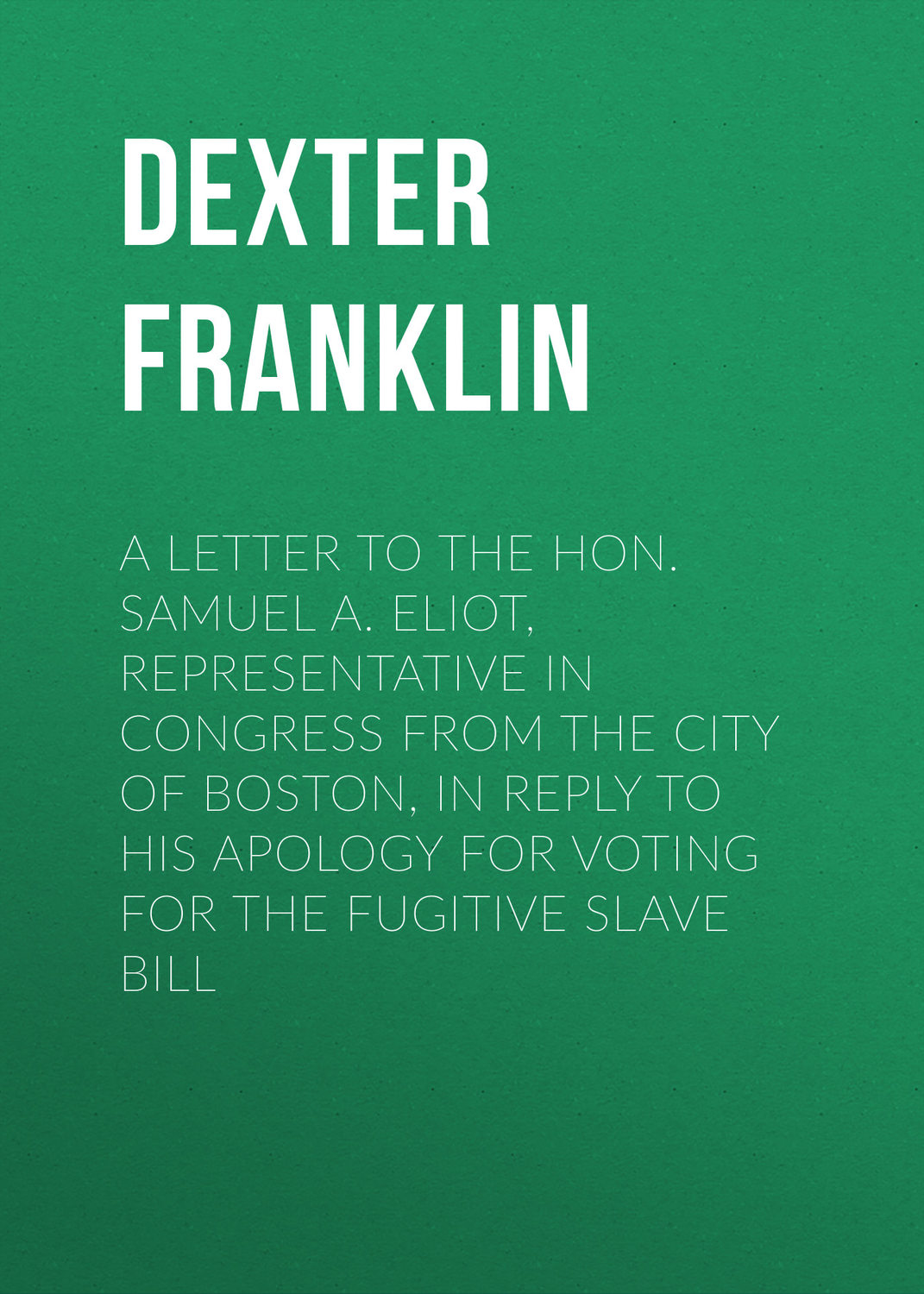 Обложка книги «A Letter to the Hon. Samuel A. Eliot, Representative in Congress From the City of Boston, In Reply to His Apology For Voting For the Fugitive Slave Bill»