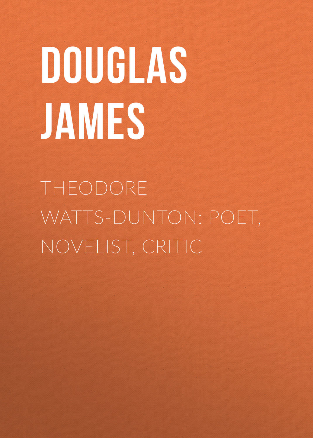 Обложка книги «Theodore Watts-Dunton: Poet, Novelist, Critic»