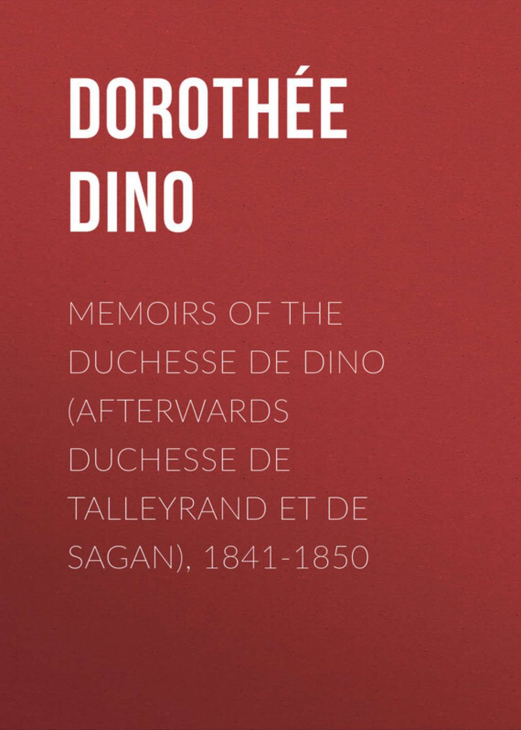 Обложка книги «Memoirs of the Duchesse De Dino (Afterwards Duchesse de Talleyrand et de Sagan), 1841-1850»