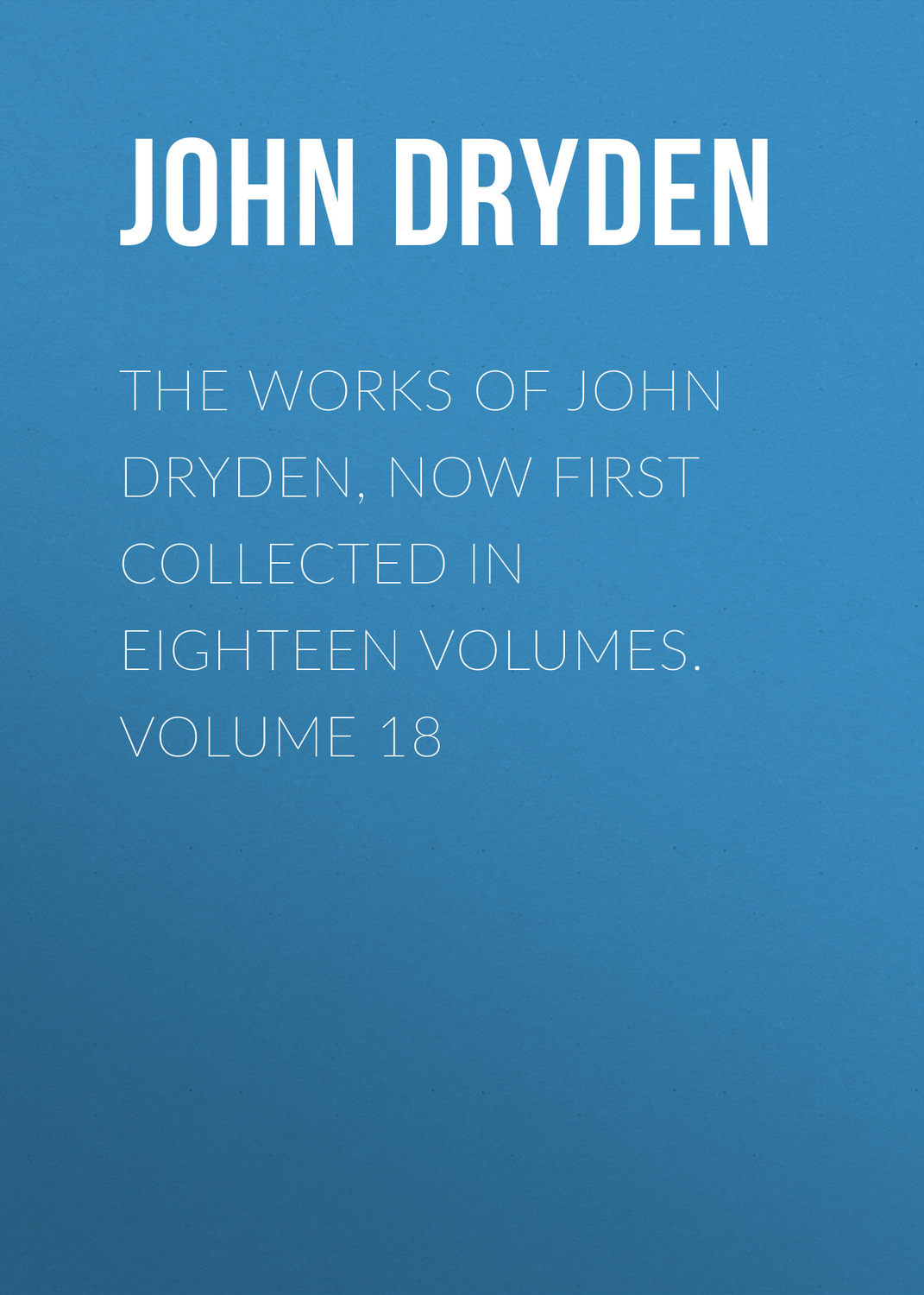 Обложка книги «The Works of John Dryden, now first collected in eighteen volumes. Volume 18»