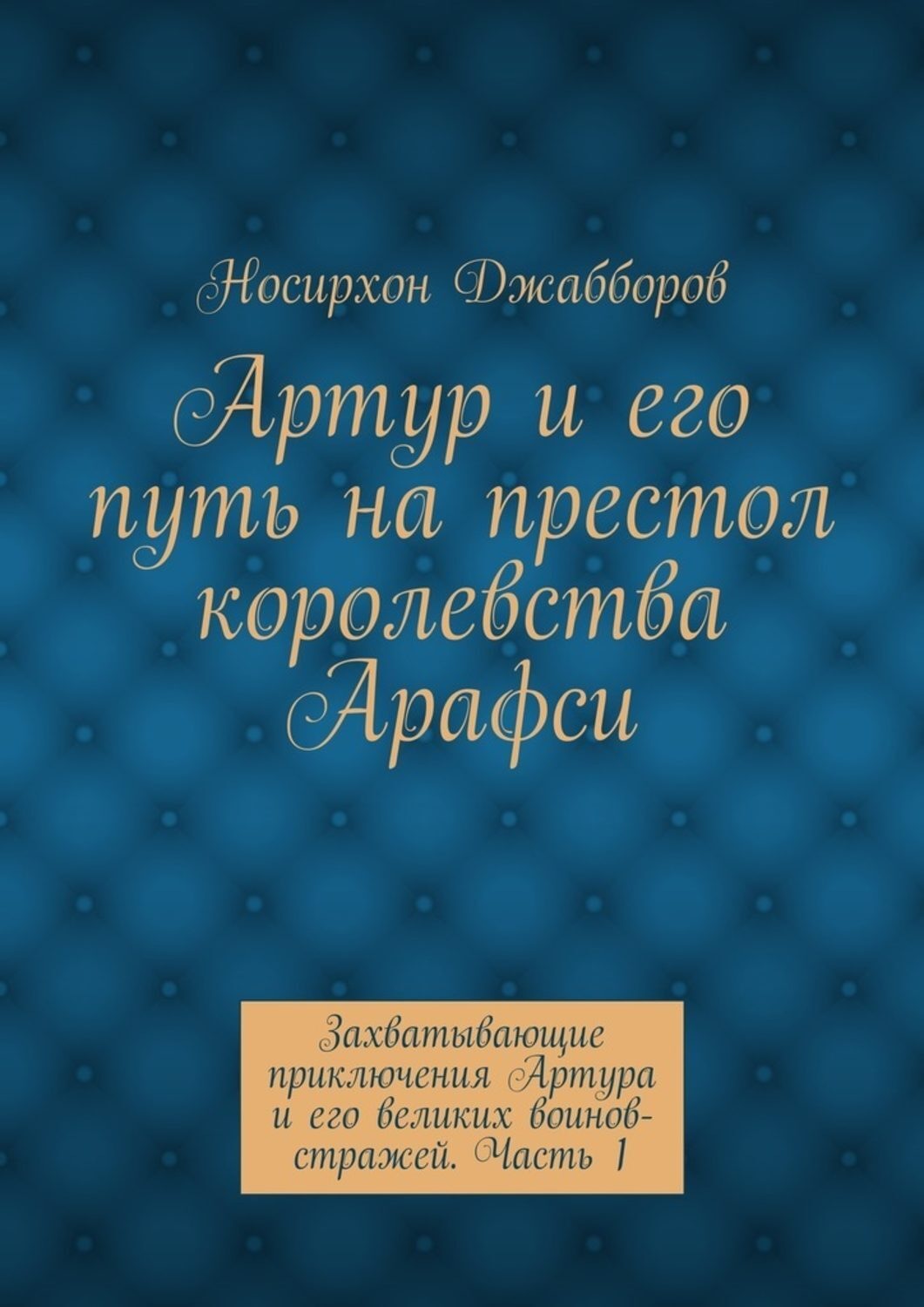 Обложка книги «Артур и его путь на престол королевства Арафси. Захватывающие приключения Артура и его великих воинов-стражей. Часть 1»