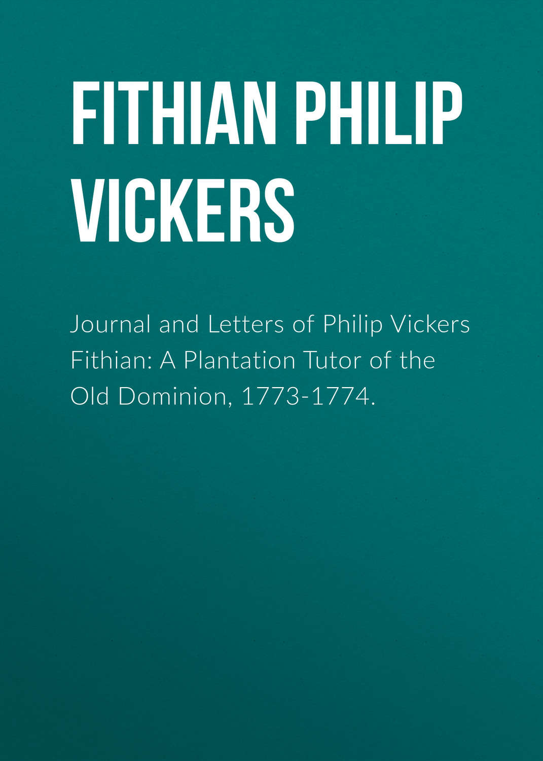 Обложка книги «Journal and Letters of Philip Vickers Fithian: A Plantation Tutor of the Old Dominion, 1773-1774.»